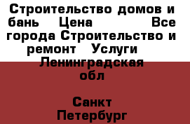 Строительство домов и бань  › Цена ­ 10 000 - Все города Строительство и ремонт » Услуги   . Ленинградская обл.,Санкт-Петербург г.